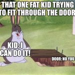 Big Chungus | THAT ONE FAT KID TRYING TO FIT THROUGH THE DOOR:; KID: I CAN DO IT! DOOR: NO YOU CAN'T | image tagged in big chungus,doors,fat kid | made w/ Imgflip meme maker