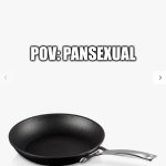 yeetus maximus | POV: PANSEXUAL | image tagged in frying pan,dark humor i guess idk,sussy | made w/ Imgflip meme maker