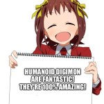 The Anime girl of wisdom loves Digimon with Humanoid designs | HUMANOID DIGIMON ARE FANTASTIC! THEY'RE 100% AMAZING! | image tagged in anime girl holding sign | made w/ Imgflip meme maker