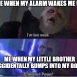waking up | ME WHEN MY ALARM WAKES ME UP; ME WHEN MY LITTLE BROTHER ACCIDENTALLY BUMPS INTO MY DOOR | image tagged in unlimited power | made w/ Imgflip meme maker