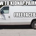 free facebook | HOW TO KIDNAP PARENTS; FREE FACEBOOK | image tagged in big white van | made w/ Imgflip meme maker