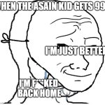 Asain life | WHEN THE ASAIN KID GETS 99%; I'M JUST BETTER; I'M F***KED
 BACK HOME | image tagged in exam,results | made w/ Imgflip meme maker