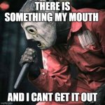Slipknot | THERE IS SOMETHING MY MOUTH; AND I CANT GET IT OUT | image tagged in slipknot | made w/ Imgflip meme maker