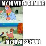 yes | MY IQ WHEN GAMING; MY IQ AT SCHOOL | image tagged in patrick smart dumb | made w/ Imgflip meme maker