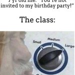 I personally never did this but heard it before | 7 yr old me: “You’re not invited to my birthday party!”; The class: | image tagged in oof size large,meme,7 yr olds,birthday,youre not invited | made w/ Imgflip meme maker