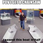 I sawed this boat in half | POV I GET A CHAINSAW | image tagged in i sawed this boat in half | made w/ Imgflip meme maker