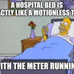 Homer Hospital Bed | A HOSPITAL BED IS EXACTLY LIKE A MOTIONLESS TAXI; WITH THE METER RUNNING | image tagged in homer hospital bed | made w/ Imgflip meme maker