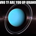 Uranus | BRUH WHO TF ARE YOU UP URANUS LMAO | image tagged in uranus,bruh who tf are you,saturn,memes | made w/ Imgflip meme maker