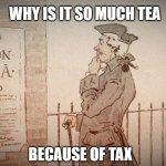 tea act | WHY IS IT SO MUCH TEA; BECAUSE OF TAX | image tagged in tea act | made w/ Imgflip meme maker