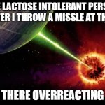 Alderan destroyed | THE LACTOSE INTOLERANT PERSON AFTER I THROW A MISSLE AT THEM; ( THERE OVERREACTING ) | image tagged in alderan destroyed | made w/ Imgflip meme maker