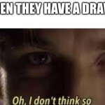 Oh, I don't think so | WHEN THEY HAVE A DRAW 4 | image tagged in oh i don't think so | made w/ Imgflip meme maker