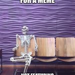 /(•_•)\ | ME WAITING FOR A MEME; NOT FEATURING SOMETHING HALLOWEEN RELATED | image tagged in skeleton sitting | made w/ Imgflip meme maker