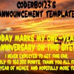 This has been a long journey, thank you. | Today marks my one-year anniversary on this site! I never expected to get this far, nearly to 180,000 points. Thank you all for a whole year of memes, and hopefully more to come. | image tagged in coderboi23 announcement template,one year anniversary | made w/ Imgflip meme maker