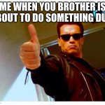 terminator thumbs up | ME WHEN YOU BROTHER IS ABOUT TO DO SOMETHING DUM | image tagged in terminator thumbs up | made w/ Imgflip meme maker
