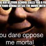 You dare oppose me mortal | WHEN SOME KID AT YOUR SCHOOL CALLS YOU A FURRY WHEN YOU TELL THEM YOUR GONNA GO SEE THE MOVIE WITH YOUR HOMIES | image tagged in you dare oppose me mortal,fnaf,fnaf movie | made w/ Imgflip meme maker