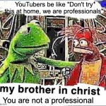 YouTubers doing dumb stuff for views | YouTubers be like "Don't try this at home, we are professionals"; You are not a professional | image tagged in my brother in christ,youtube,stupid,dumb,professionals,not | made w/ Imgflip meme maker