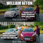 the last thing charlie saw was a random guy pull up in a trashy purple car he payed his life savings for | WILLIAM AFTON:; GRIEVING LIKE A NORMAL PERSON AFTER LOSING YOUR CHILDREN; MURDERING OTHER PEOPLES CHILDREN SO THEY FEEL YOUR PAIN | image tagged in this is brilliant but i like this | made w/ Imgflip meme maker
