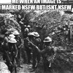 OMG THIS MEME IS FOR 100+ ITS SO INNAPROPRIATE DONT CHECK THE NSFW MARK ?????????? | ME WHEN AN IMAGE IS MARKED NSFW BUT ISNT NSFW | image tagged in ww1 | made w/ Imgflip meme maker