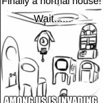 *Among us theme* | Wait...... Finally a normal house! AMONG US IS INVADING | image tagged in nice room right right | made w/ Imgflip meme maker