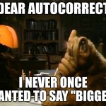 Never | DEAR AUTOCORRECT; I NEVER ONCE WANTED TO SAY "BIGGER" | image tagged in alf writing a letter | made w/ Imgflip meme maker