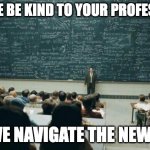 Be Kind to Your Professors | PLEASE BE KIND TO YOUR PROFESSORS; AS WE NAVIGATE THE NEW LMS | image tagged in professor in front of class,lms,learning management system,college | made w/ Imgflip meme maker