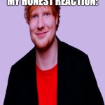 ed | MY HONEST REACTION: | image tagged in ed | made w/ Imgflip meme maker