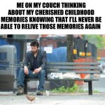 It sucks doesn’t it | ME ON MY COUCH THINKING ABOUT MY CHERISHED CHILDHOOD MEMORIES KNOWING THAT I’LL NEVER BE ABLE TO RELIVE THOSE MEMORIES AGAIN | image tagged in memes,sad keanu | made w/ Imgflip meme maker