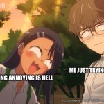 The guy who used to annoy me had now moved way FWI | ME JUST TRYING TO IGNORE HIM; MY FRIEND BEING ANNOYING IS HELL | image tagged in nagatoro bugging senpai | made w/ Imgflip meme maker