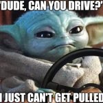 Baby Yoda Driving | "DUDE, CAN YOU DRIVE?"; "YEAH, I JUST CAN'T GET PULLED OVER." | image tagged in baby yoda driving | made w/ Imgflip meme maker