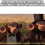 We are intellectually superior in every way | ME FINISHING AN ONLINE FRENCH EXAM IN 5 MINUTES AND GETTING ALL THE ANSWERS CORRECT | image tagged in we are intellectually superior in every way | made w/ Imgflip meme maker
