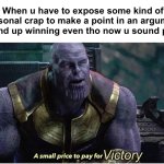 ? | When u have to expose some kind of personal crap to make a point in an argument and u end up winning even tho now u sound pathetic:; Victory | image tagged in a small price to pay for salvation | made w/ Imgflip meme maker
