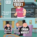 You Guys always act like you're better than me | SKIBIDI TOILET; CHIKN NUGGIT; THE AMAZING DIGITAL CIRCUS; MURDER DRONES | image tagged in you guys always act like you're better than me | made w/ Imgflip meme maker