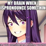 Meme | MY BRAIN WHEN I MISPRONOUNCE SOMETHING: | image tagged in ddlc have you considered killing yourself meme | made w/ Imgflip meme maker