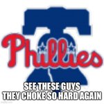They choked every time | SEE THESE GUYS THEY CHOKE SO HARD AGAIN | image tagged in philadelphia phillies | made w/ Imgflip meme maker