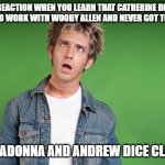 Dazed - WHO worked with Woody Allen? | YOUR REACTION WHEN YOU LEARN THAT CATHERINE DENEUVE WANTED TO WORK WITH WOODY ALLEN AND NEVER GOT TO DO SO. . . BUT MADONNA AND ANDREW DICE CLAY DID | image tagged in dazed,catherine deneuve,woody allen,madonna,andrew dice clay | made w/ Imgflip meme maker