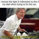 "do i have to do everything around here?" | me: moves the light 3 milimeters to the right
my dad whos trying to fix the car: | image tagged in gordan ramsay what in the world is wrong with you | made w/ Imgflip meme maker
