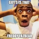 guy with shocked face | GUY'S IS THAT; FREDDY FAZBEAR | image tagged in guy with shocked face | made w/ Imgflip meme maker