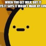 b is feeling b | WHEN YOU GET MILK, BUT IT SAYS IT SAYS IT WASN'T MADE BY COWS | image tagged in b is feeling b | made w/ Imgflip meme maker