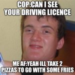 zaza | COP:CAN I SEE YOUR DRIVING LICENCE; ME AF:YEAH ILL TAKE 2 PIZZAS TO GO WITH SOME FRIES | image tagged in high/drunk guy | made w/ Imgflip meme maker