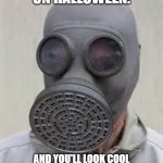 Maybe? | WEAR THIS ON HALLOWEEN. AND YOU'LL LOOK COOL WEARING A REAL ONE AS APPOSED TO A HALLOWEEN COSTUME STORE ONE. | image tagged in gas mask,halloween,halloween costume,trick or treat,have fun | made w/ Imgflip meme maker
