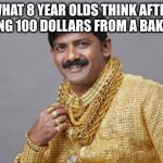 Nobody: Kids | WHAT 8 YEAR OLDS THINK AFTER GETTING 100 DOLLARS FROM A BAKE SALE | image tagged in wealthy indian,kids,children,money,rich,relatable | made w/ Imgflip meme maker