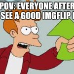 shut up and take my upvote | POV: EVERYONE AFTER THEY SEE A GOOD IMGFLIP POST: | image tagged in shut up and take my upvote,upvotes | made w/ Imgflip meme maker