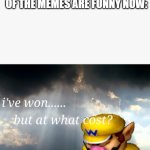 I've won but at what cost | WHEN YOU REACH THE END OF THE PAGE BUT NONE OF THE MEMES ARE FUNNY NOW: | image tagged in i've won but at what cost | made w/ Imgflip meme maker