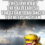 I've won but at what cost | WHEN YOU DOMINATE EVERYONE IN THE SERVER BUT THEY ALL LEAVE SO YOU GET AUTO BALANCED TO THE LOSING TEAM | image tagged in i've won but at what cost | made w/ Imgflip meme maker