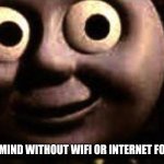 Me WITHOUT Wi-Fi/Internet for ONLY ONE WEEK... | ME OUT OF MY MIND WITHOUT WIFI OR INTERNET FOR JUST A WEEK | image tagged in thomas the tank engine,wifi drops,death stare,memes,torture,dead inside | made w/ Imgflip meme maker