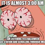 Sleep Deprived Patrick | IT IS ALMOST 3:00 AM; I AM LISTENING TO A HALLOWEEN MUSIC STATION AND SCROLLING THROUGH IMGFLIP | image tagged in sleep deprived patrick,halloween,keep scrolling | made w/ Imgflip meme maker