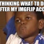 Rly need to get some upvotes | ME THINKING WHAT TO DO IN LIFE AFTER MY IMGFLIP ACC DIED | image tagged in black kid thinking good quality | made w/ Imgflip meme maker
