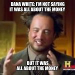 history guy funny | DANA WHITE: I’M NOT SAYING IT WAS ALL ABOUT THE MONEY; BUT IT WAS ALL ABOUT THE MONEY | image tagged in history guy funny | made w/ Imgflip meme maker