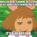 true story | WHEN YOU WERE PLANNING ON SLEEPING BUT YOU GET ADDICTED TO GENERATING AI IMAGES. IT'S ALREADY 7AM. | image tagged in dw tired,fun,tired,no sleep,memes,meme | made w/ Imgflip meme maker
