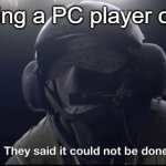 It can be done by few | Me killing a PC player on R6S | image tagged in they said it could not be done,pc gaming,consoles | made w/ Imgflip meme maker